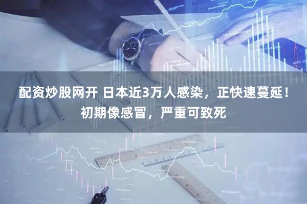 配资炒股网开 日本近3万人感染，正快速蔓延！初期像感冒，严重可致死