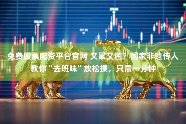 免费股票配资平台官网 又累又困？国家非遗传人教你“去班味”放松操，只需一分钟