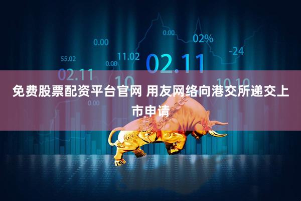 免费股票配资平台官网 用友网络向港交所递交上市申请