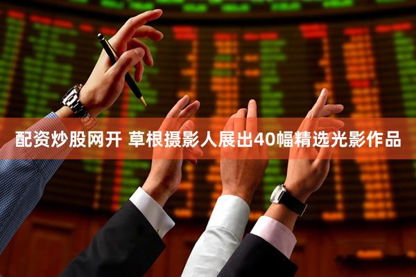 配资炒股网开 草根摄影人展出40幅精选光影作品