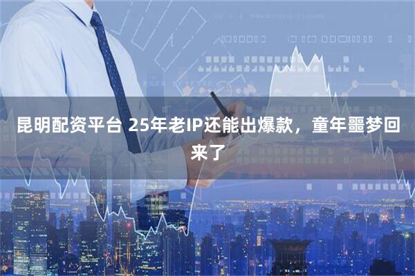 昆明配资平台 25年老IP还能出爆款，童年噩梦回来了