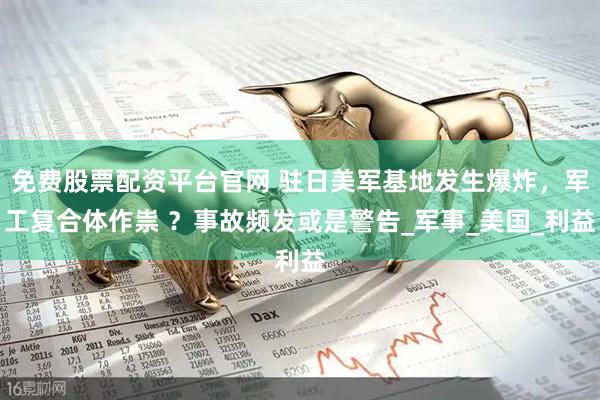 免费股票配资平台官网 驻日美军基地发生爆炸，军工复合体作祟 ？事故频发或是警告_军事_美国_利益