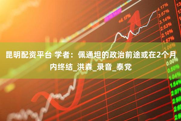 昆明配资平台 学者：佩通坦的政治前途或在2个月内终结_洪森_录音_泰党