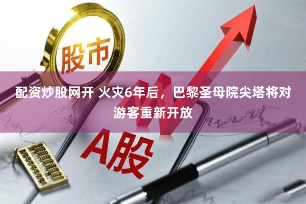 配资炒股网开 火灾6年后，巴黎圣母院尖塔将对游客重新开放