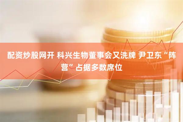 配资炒股网开 科兴生物董事会又洗牌 尹卫东“阵营”占据多数席位