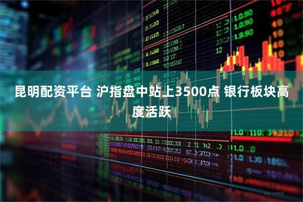 昆明配资平台 沪指盘中站上3500点 银行板块高度活跃