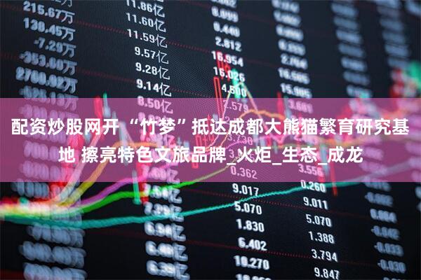 配资炒股网开 “竹梦”抵达成都大熊猫繁育研究基地 擦亮特色文旅品牌_火炬_生态_成龙