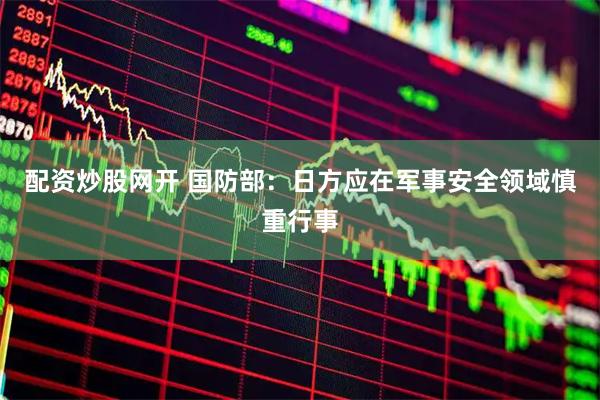 配资炒股网开 国防部：日方应在军事安全领域慎重行事