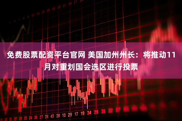 免费股票配资平台官网 美国加州州长：将推动11月对重划国会选区进行投票