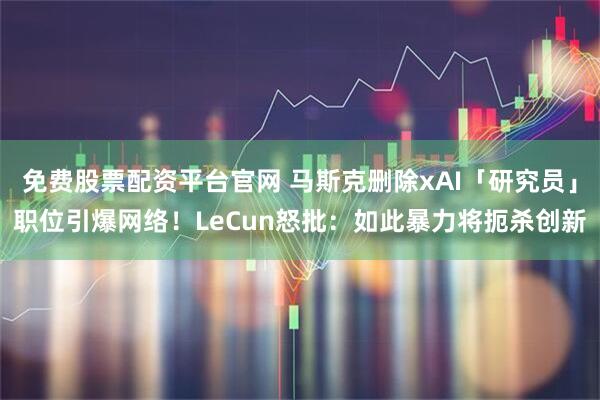 免费股票配资平台官网 马斯克删除xAI「研究员」职位引爆网络！LeCun怒批：如此暴力将扼杀创新