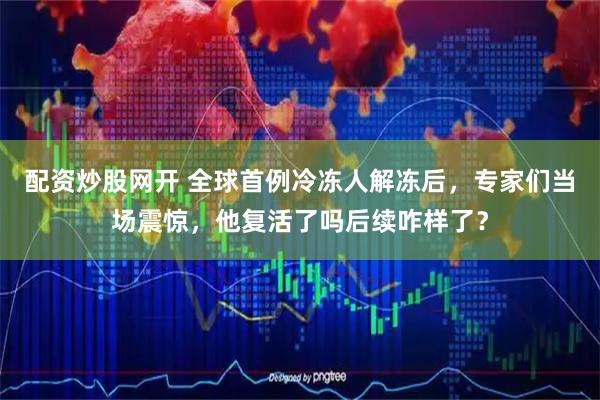 配资炒股网开 全球首例冷冻人解冻后，专家们当场震惊，他复活了吗后续咋样了？