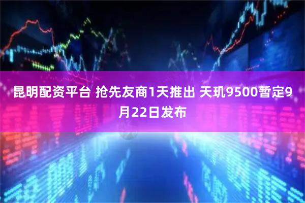 昆明配资平台 抢先友商1天推出 天玑9500暂定9月22日发布