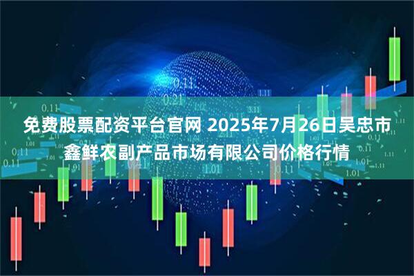 免费股票配资平台官网 2025年7月26日吴忠市鑫鲜农副产品市场有限公司价格行情