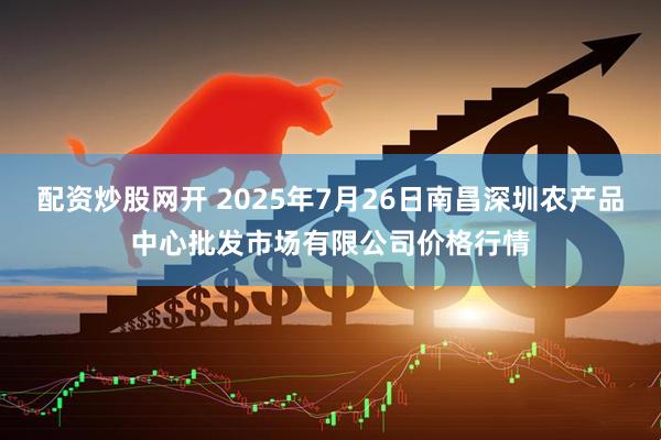 配资炒股网开 2025年7月26日南昌深圳农产品中心批发市场有限公司价格行情