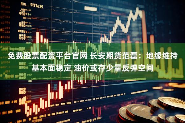免费股票配资平台官网 长安期货范磊：地缘维持基本面稳定 油价或存少量反弹空间