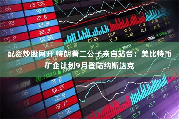配资炒股网开 特朗普二公子亲自站台：美比特币矿企计划9月登陆纳斯达克