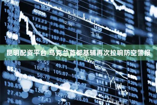 昆明配资平台 乌克兰首都基辅再次拉响防空警报