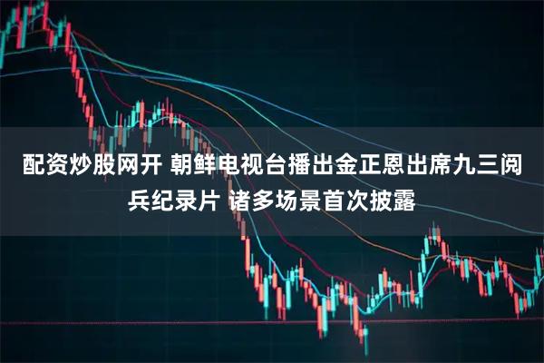 配资炒股网开 朝鲜电视台播出金正恩出席九三阅兵纪录片 诸多场景首次披露