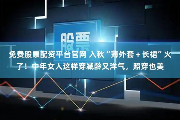 免费股票配资平台官网 入秋“薄外套＋长裙”火了！中年女人这样穿减龄又洋气，照穿也美