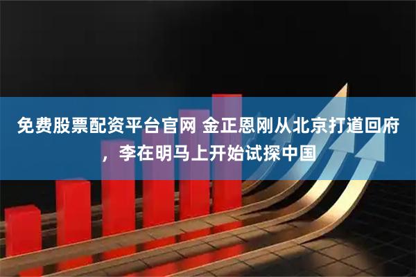 免费股票配资平台官网 金正恩刚从北京打道回府，李在明马上开始试探中国