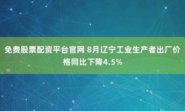 免费股票配资平台官网 8月辽宁工业生产者出厂价格同比下降4.5%