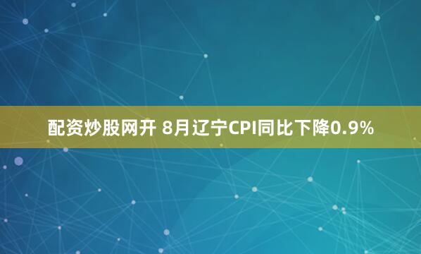 配资炒股网开 8月辽宁CPI同比下降0.9%