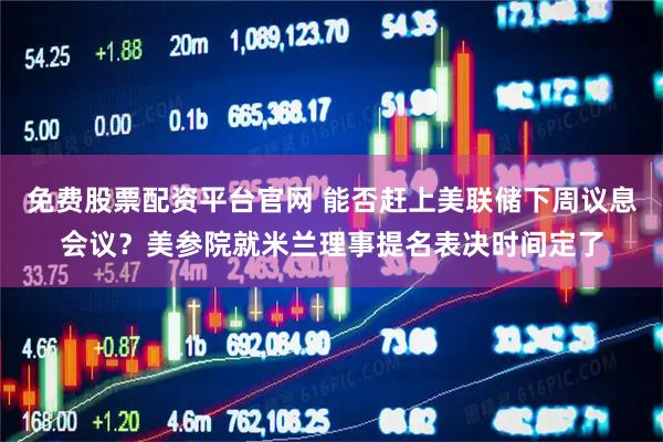 免费股票配资平台官网 能否赶上美联储下周议息会议？美参院就米兰理事提名表决时间定了