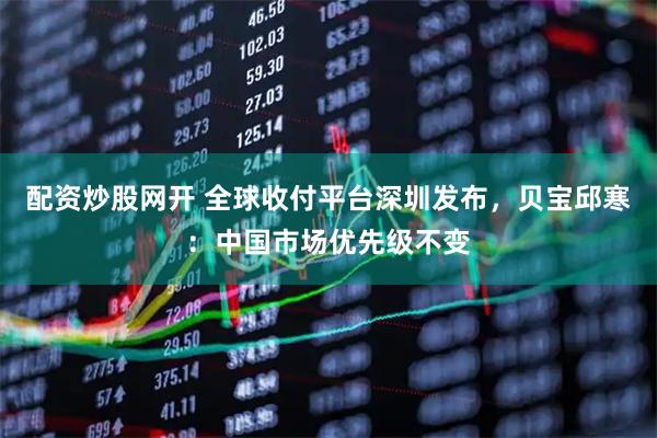 配资炒股网开 全球收付平台深圳发布，贝宝邱寒：中国市场优先级不变