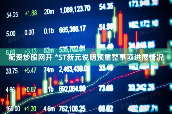 配资炒股网开 *ST新元说明预重整事项进展情况