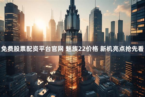 免费股票配资平台官网 魅族22价格 新机亮点抢先看