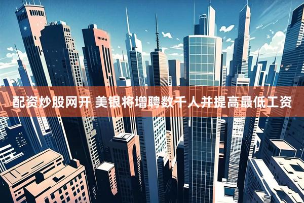 配资炒股网开 美银将增聘数千人并提高最低工资