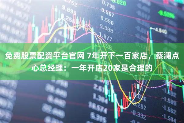 免费股票配资平台官网 7年开下一百家店，蔡澜点心总经理：一年开店20家是合理的