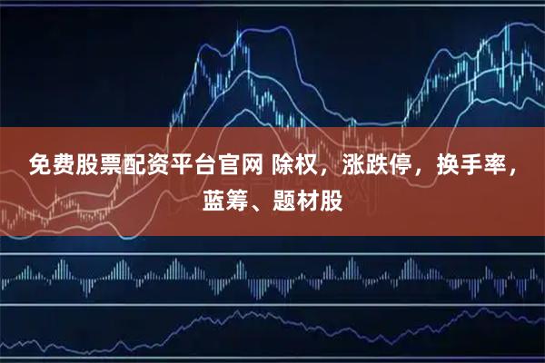 免费股票配资平台官网 除权，涨跌停，换手率，蓝筹、题材股