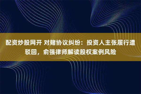 配资炒股网开 对赌协议纠纷：投资人主张履行遭驳回，俞强律师解读股权案例风险