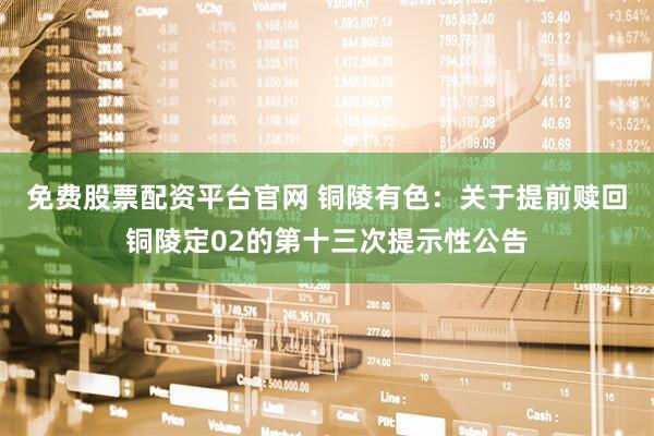 免费股票配资平台官网 铜陵有色：关于提前赎回铜陵定02的第十三次提示性公告
