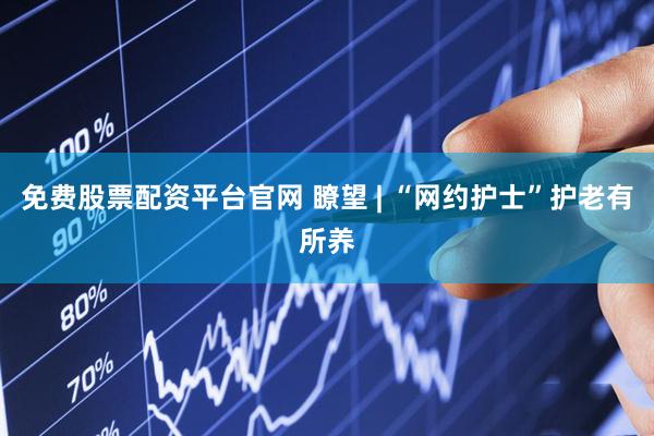 免费股票配资平台官网 瞭望 | “网约护士”护老有所养
