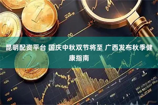 昆明配资平台 国庆中秋双节将至 广西发布秋季健康指南