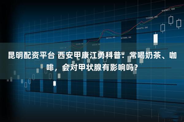 昆明配资平台 西安甲康江勇科普:常喝奶茶、咖啡,会对甲状腺有影响吗?