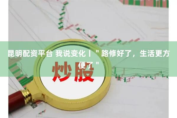 昆明配资平台 我说变化丨＂路修好了，生活更方便了＂