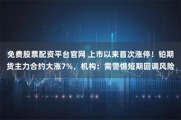 免费股票配资平台官网 上市以来首次涨停！铂期货主力合约大涨7%，机构：需警惕短期回调风险