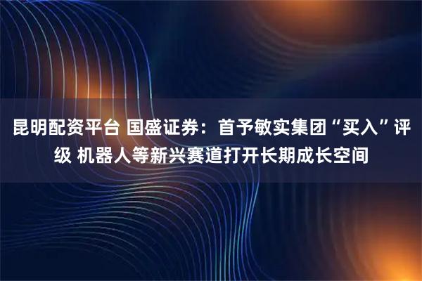 昆明配资平台 国盛证券：首予敏实集团“买入”评级 机器人等新兴赛道打开长期成长空间