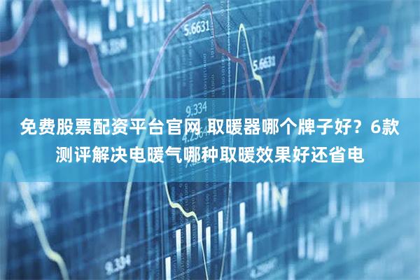 免费股票配资平台官网 取暖器哪个牌子好?6款测评解决电暖气哪种取暖效果好还省电