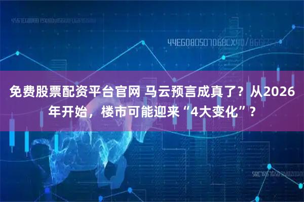 免费股票配资平台官网 马云预言成真了?从2026年开始,楼市可能迎来“4大变化”?