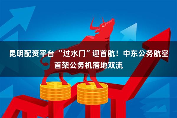 昆明配资平台 “过水门”迎首航！中东公务航空首架公务机落地双流