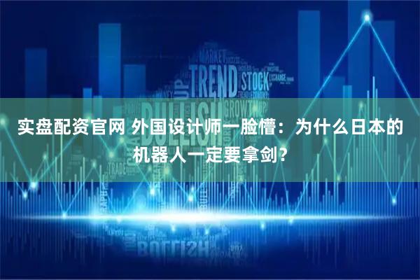 实盘配资官网 外国设计师一脸懵：为什么日本的机器人一定要拿剑？