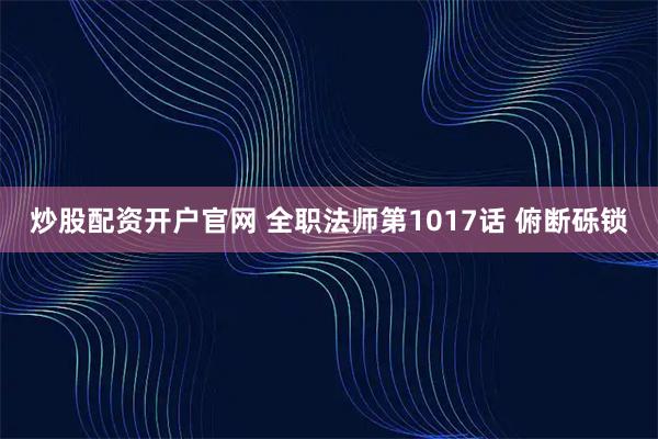 炒股配资开户官网 全职法师第1017话 俯断砾锁