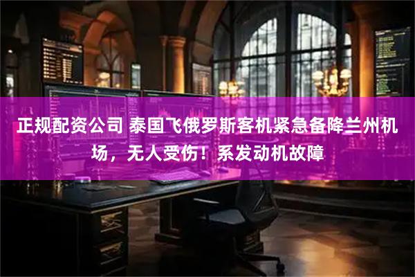 正规配资公司 泰国飞俄罗斯客机紧急备降兰州机场，无人受伤！系发动机故障