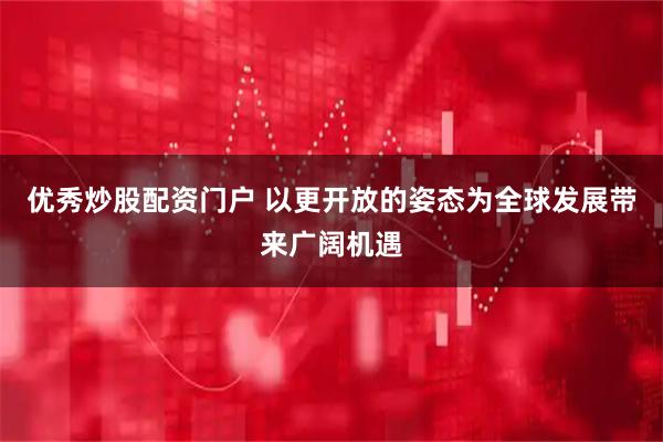 优秀炒股配资门户 以更开放的姿态为全球发展带来广阔机遇