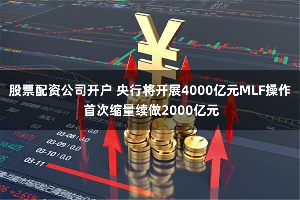 股票配资公司开户 央行将开展4000亿元MLF操作 首次缩量续做2000亿元