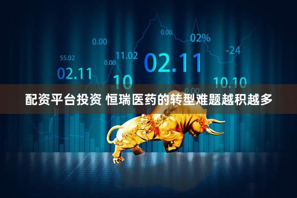 配资平台投资 恒瑞医药的转型难题越积越多